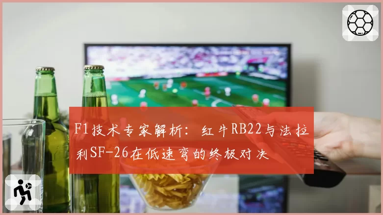 F1技术专家解析：红牛RB22与法拉利SF-26在低速弯的终极对决