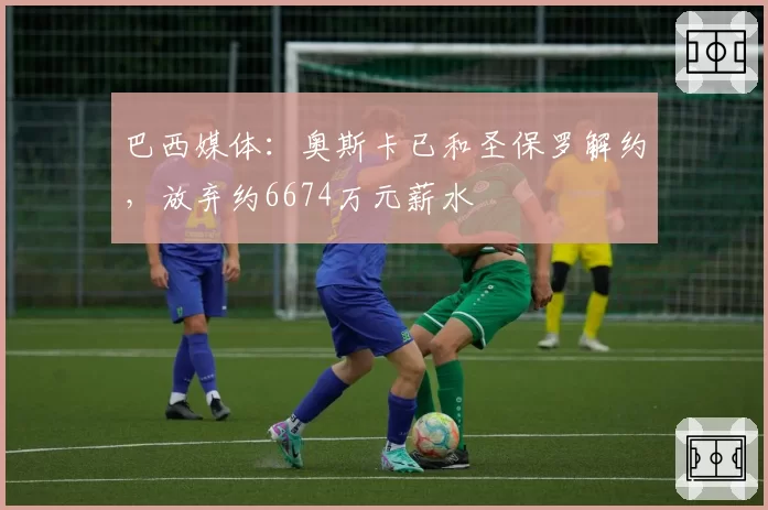 巴西媒体：奥斯卡已和圣保罗解约，放弃约6674万元薪水