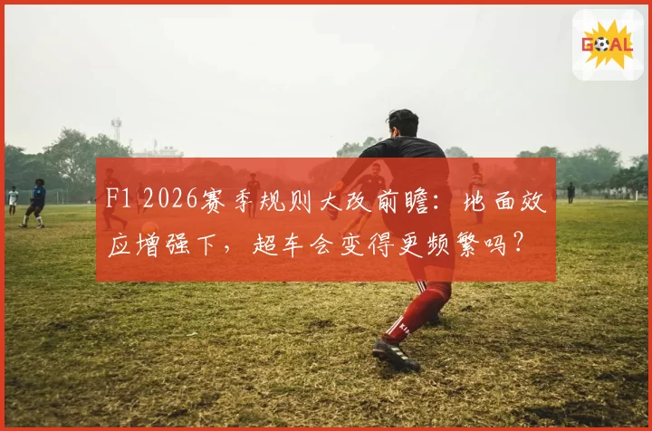 F1 2026赛季规则大改前瞻：地面效应增强下，超车会变得更频繁吗？