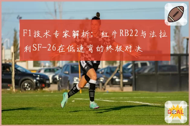 F1技术专家解析：红牛RB22与法拉利SF-26在低速弯的终极对决