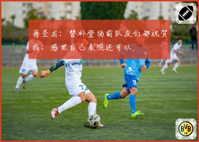 蒋圣龙：替补登场前队友们都祝贺我；感觉自己表现还可以