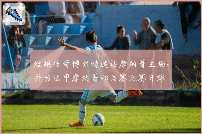 短跑传奇博尔特造访摩纳哥主场，并为法甲摩纳哥vs马赛比赛开球