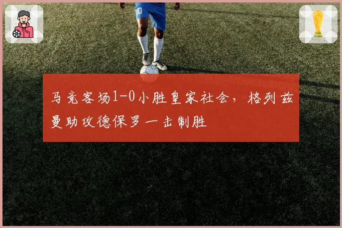 马竞客场1-0小胜皇家社会，格列兹曼助攻德保罗一击制胜
