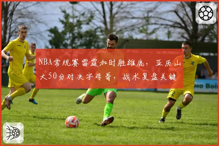 NBA常规赛雷霆加时胜雄鹿，亚历山大50分对决字母哥，战术复盘关键回合