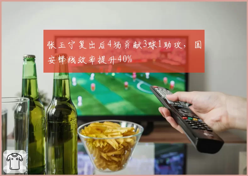 张玉宁复出后4场贡献3球1助攻，国安锋线效率提升40%