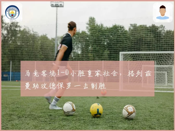 马竞客场1-0小胜皇家社会，格列兹曼助攻德保罗一击制胜