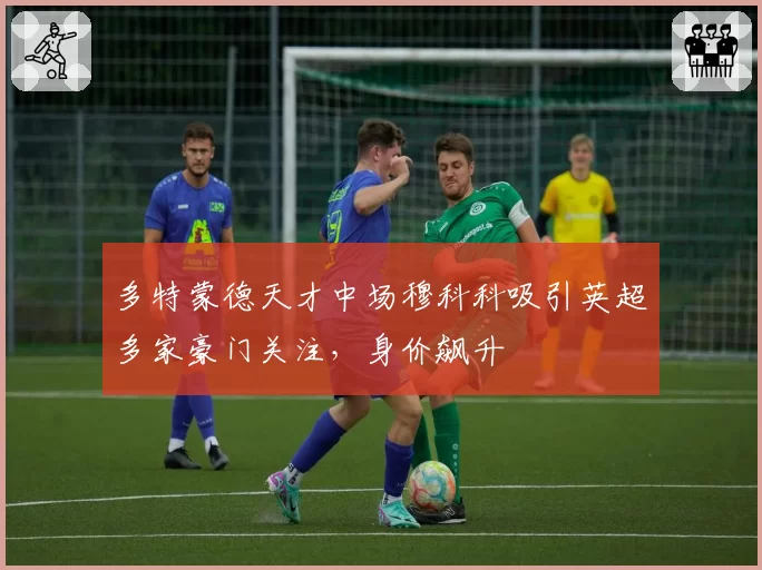 多特蒙德天才中场穆科科吸引英超多家豪门关注，身价飙升