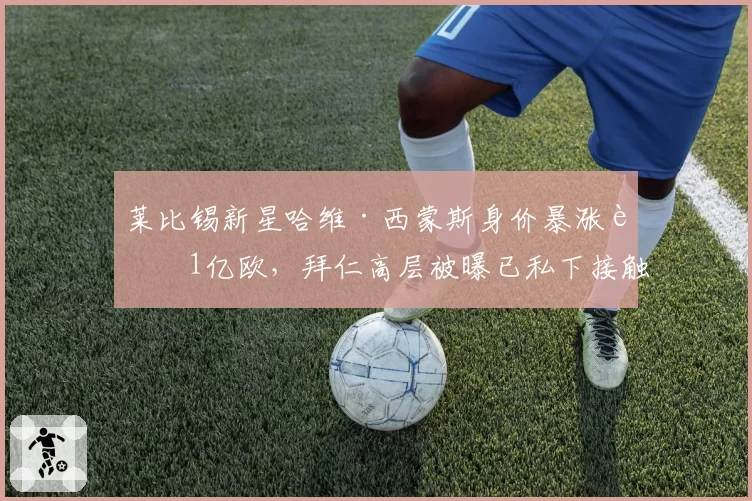 莱比锡新星哈维·西蒙斯身价暴涨至1亿欧，拜仁高层被曝已私下接触球员