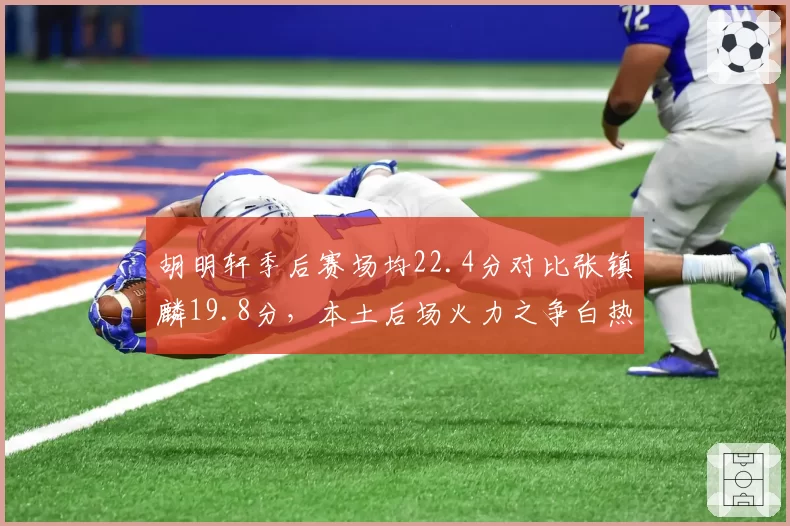 胡明轩季后赛场均22.4分对比张镇麟19.8分，本土后场火力之争白热化