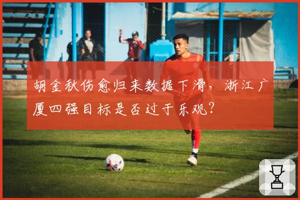 胡金秋伤愈归来数据下滑，浙江广厦四强目标是否过于乐观？