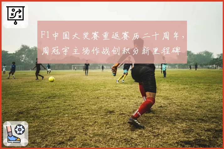 F1中国大奖赛重返赛历二十周年，周冠宇主场作战创积分新里程碑