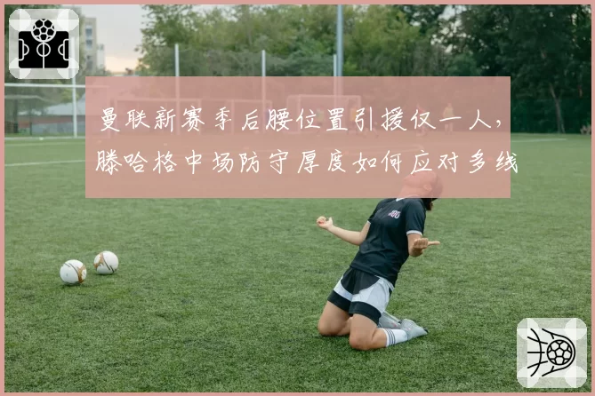 曼联新赛季后腰位置引援仅一人,滕哈格中场防守厚度如何应对多线作战?