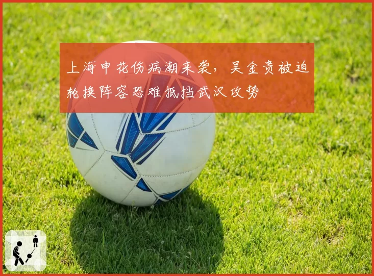 上海申花伤病潮来袭，吴金贵被迫轮换阵容恐难抵挡武汉攻势