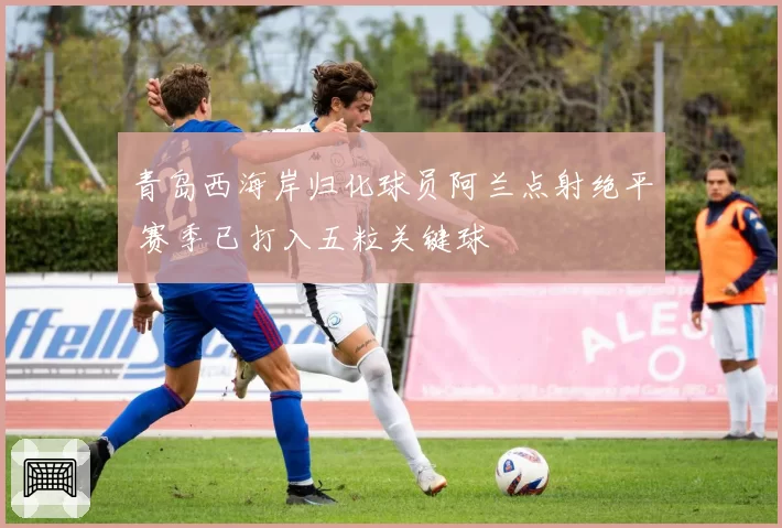 青岛西海岸归化球员阿兰点射绝平 赛季已打入五粒关键球