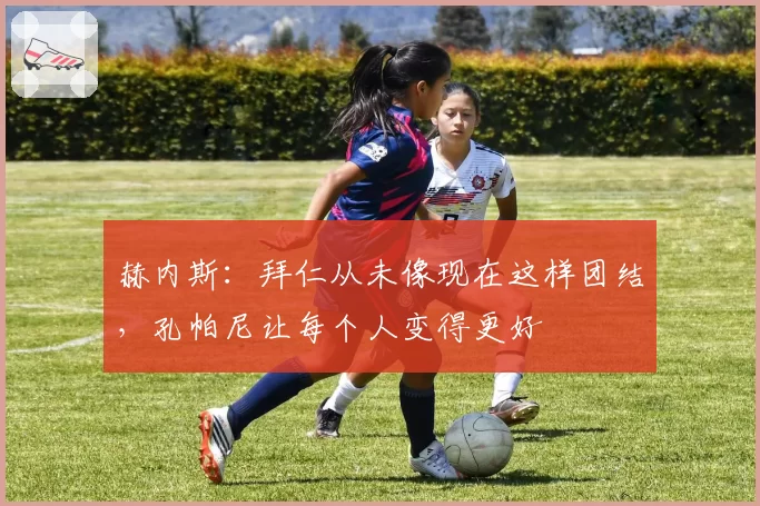 赫内斯：拜仁从未像现在这样团结，孔帕尼让每个人变得更好