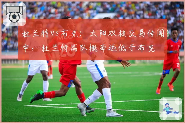 杜兰特vs布克：太阳双核交易传闻中，杜兰特离队概率远低于布克