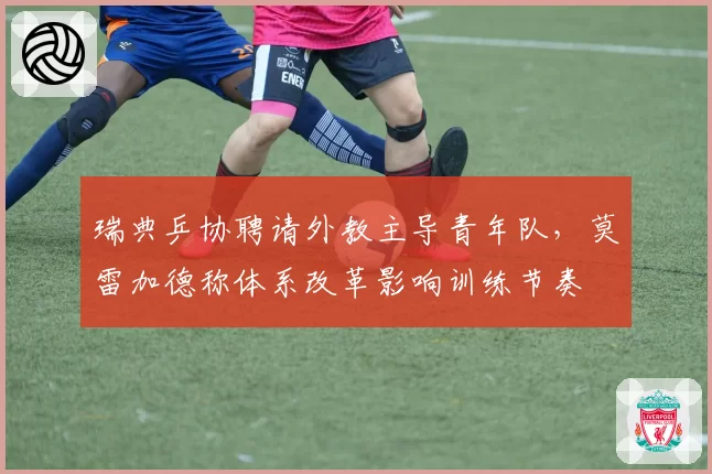 瑞典乒协聘请外教主导青年队,莫雷加德称体系改革影响训练节奏