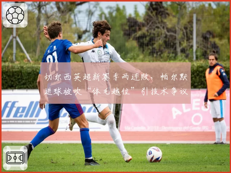 切尔西英超新赛季两连败,帕尔默进球被吹“体毛越位”引技术争议