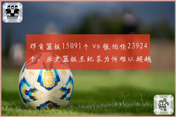 邓肯篮板15091个 vs 张伯伦23924个,历史篮板王纪录为何难以超越
