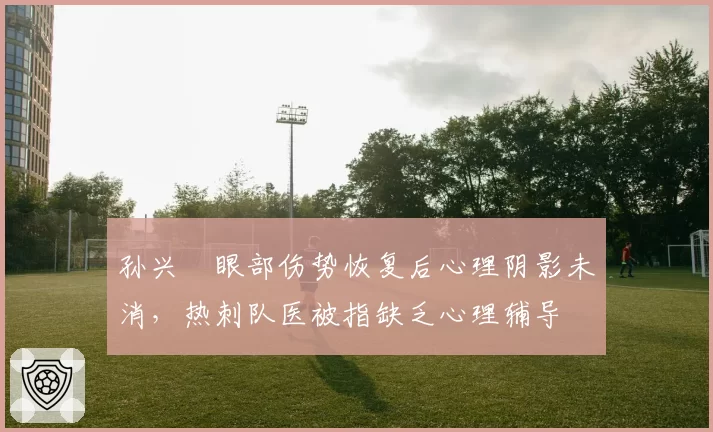 孙兴慜眼部伤势恢复后心理阴影未消,热刺队医被指缺乏心理辅导