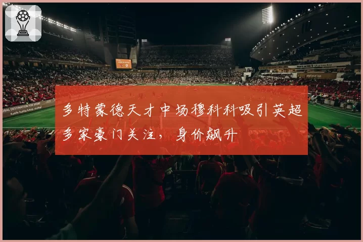 多特蒙德天才中场穆科科吸引英超多家豪门关注，身价飙升