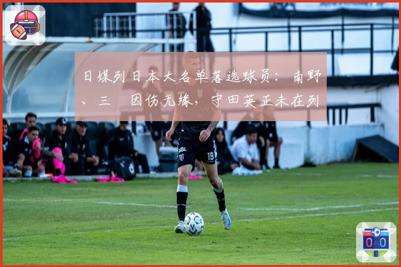 日媒列日本大名单落选球员：南野、三笘因伤无缘，守田英正未在列