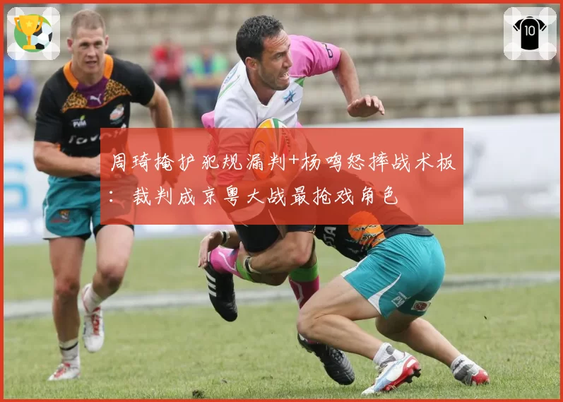 周琦掩护犯规漏判+杨鸣怒摔战术板：裁判成京粤大战最抢戏角色