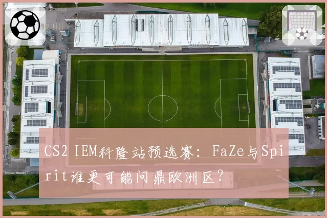 CS2 IEM科隆站预选赛：FaZe与Spirit谁更可能问鼎欧洲区？