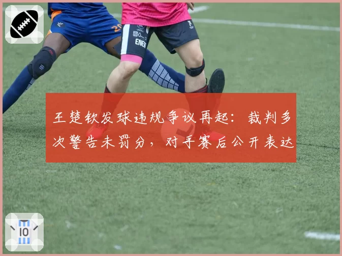 王楚钦发球违规争议再起：裁判多次警告未罚分，对手赛后公开表达不满