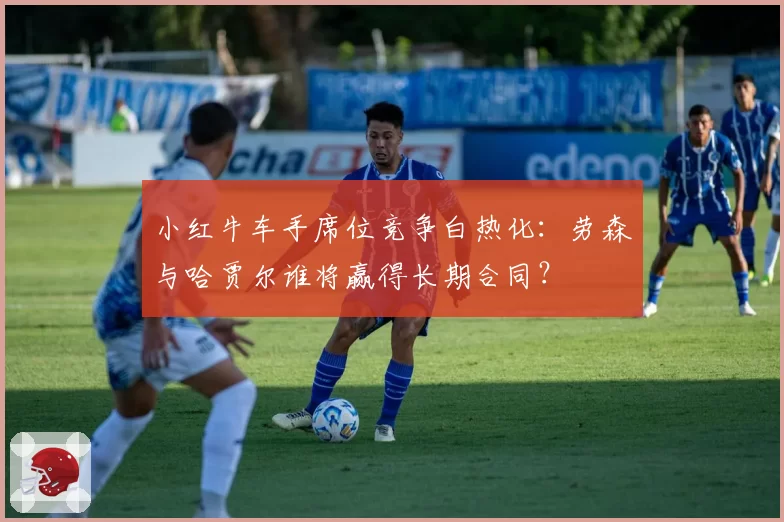 小红牛车手席位竞争白热化：劳森与哈贾尔谁将赢得长期合同？