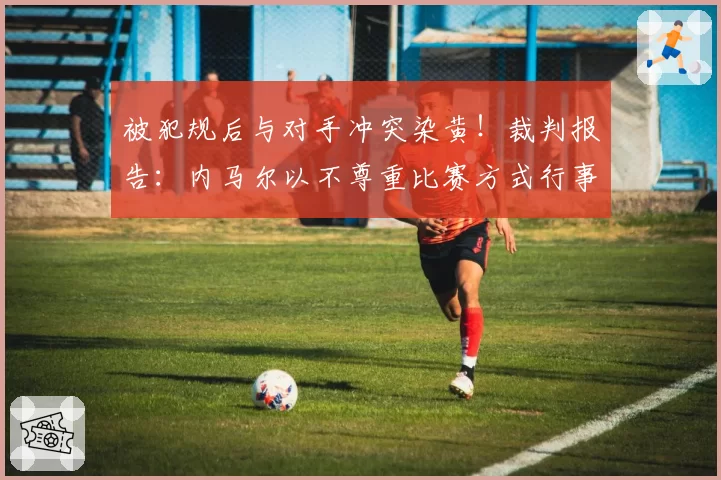 被犯规后与对手冲突染黄！裁判报告：内马尔以不尊重比赛方式行事