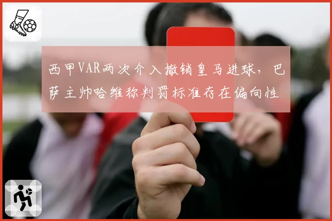 西甲VAR两次介入撤销皇马进球,巴萨主帅哈维称判罚标准存在偏向性