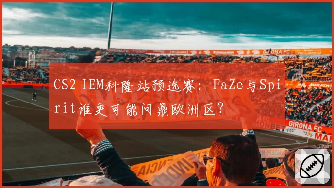 CS2 IEM科隆站预选赛：FaZe与Spirit谁更可能问鼎欧洲区？