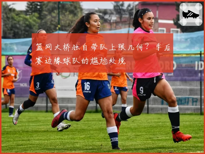 篮网大桥独自带队上限几何？季后赛边缘球队的尴尬处境