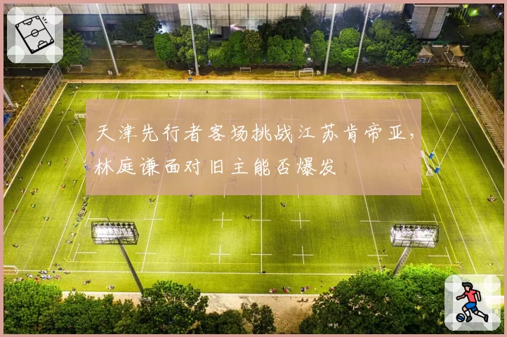 天津先行者客场挑战江苏肯帝亚，林庭谦面对旧主能否爆发