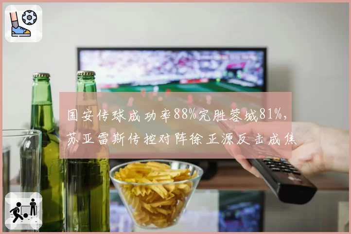 国安传球成功率88%完胜蓉城81%,苏亚雷斯传控对阵徐正源反击成焦点