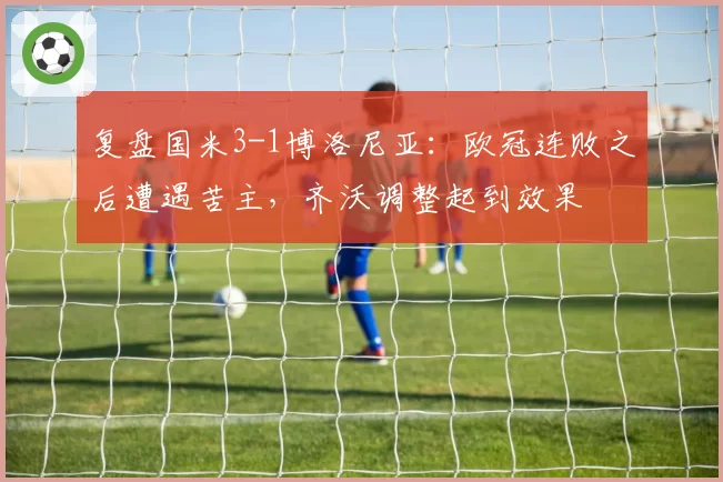 复盘国米3-1博洛尼亚：欧冠连败之后遭遇苦主，齐沃调整起到效果