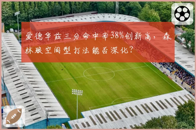 爱德华兹三分命中率38%创新高,森林狼空间型打法能否深化?
