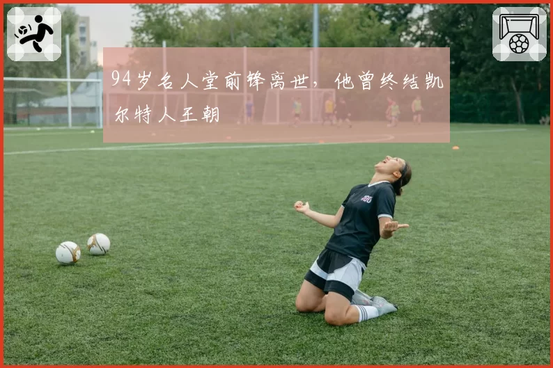 94岁名人堂前锋离世，他曾终结凯尔特人王朝