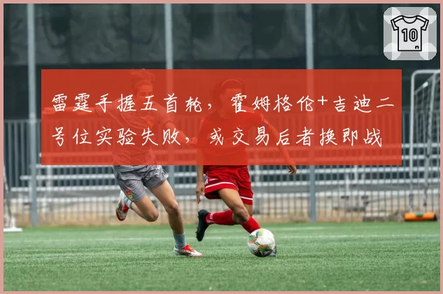 雷霆手握五首轮，霍姆格伦+吉迪二号位实验失败，或交易后者换即战力