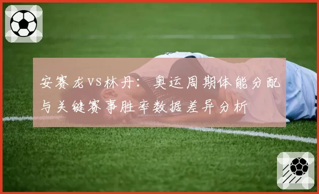 安赛龙vs林丹：奥运周期体能分配与关键赛事胜率数据差异分析
