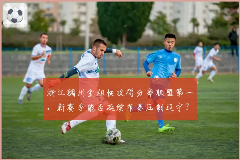 浙江稠州金租快攻得分率联盟第一,新赛季能否延续节奏压制辽宁?