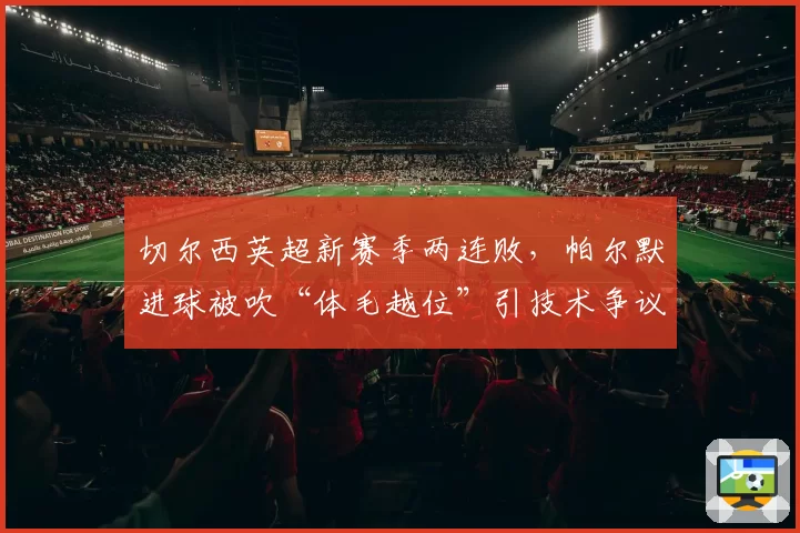 切尔西英超新赛季两连败,帕尔默进球被吹“体毛越位”引技术争议