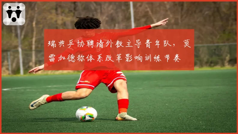 瑞典乒协聘请外教主导青年队，莫雷加德称体系改革影响训练节奏