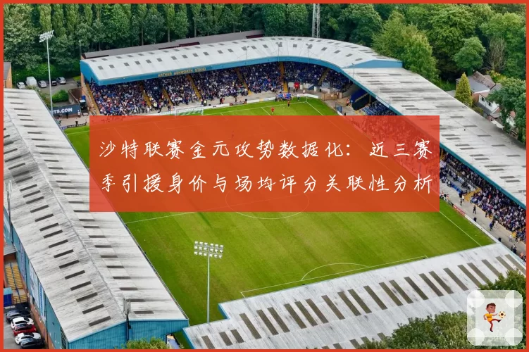 沙特联赛金元攻势数据化：近三赛季引援身价与场均评分关联性分析