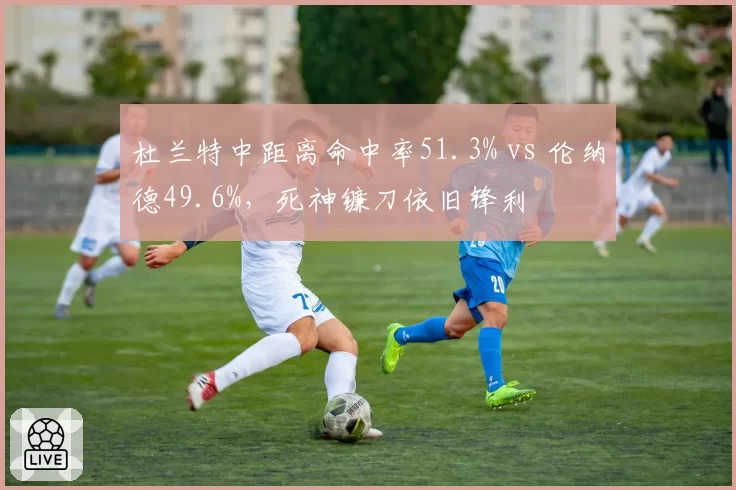 杜兰特中距离命中率51.3% vs 伦纳德49.6%,死神镰刀依旧锋利