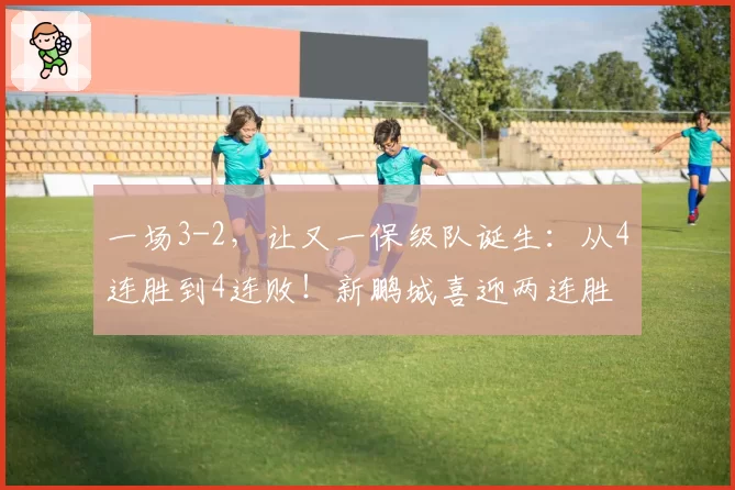 一场3-2，让又一保级队诞生：从4连胜到4连败！新鹏城喜迎两连胜