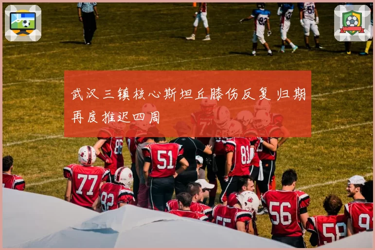 武汉三镇核心斯坦丘膝伤反复 归期再度推迟四周