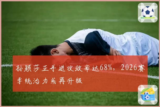 孙颖莎正手进攻效率达68%，2026赛季统治力或再升级