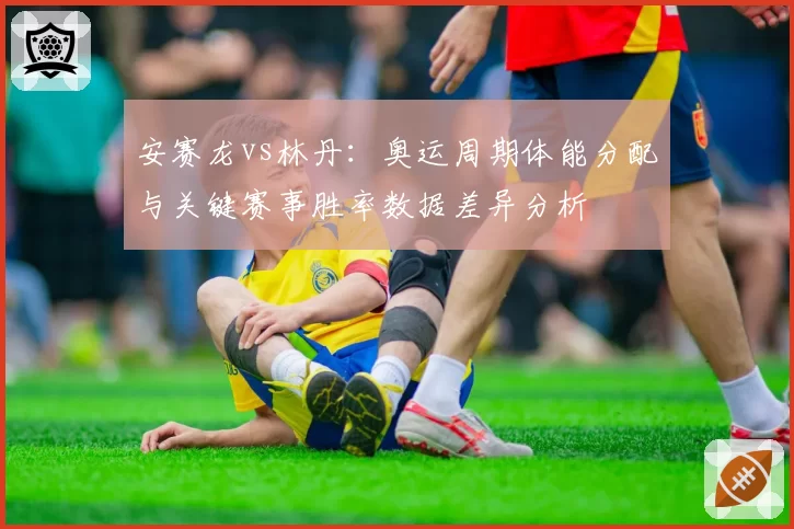 安赛龙vs林丹：奥运周期体能分配与关键赛事胜率数据差异分析